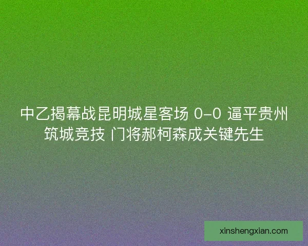 中乙揭幕战昆明城星客场 0-0 逼平贵州筑城竞技 门将郝柯森成关键先生