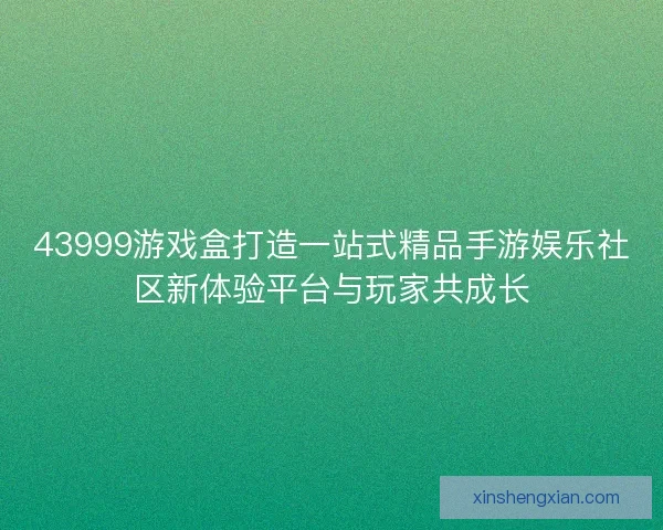 43999游戏盒打造一站式精品手游娱乐社区新体验平台与玩家共成长