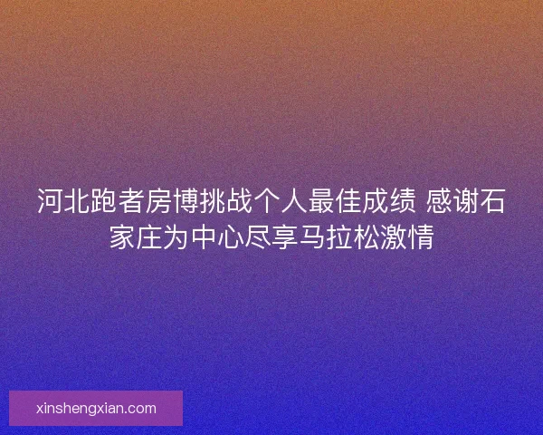 河北跑者房博挑战个人最佳成绩 感谢石家庄为中心尽享马拉松激情