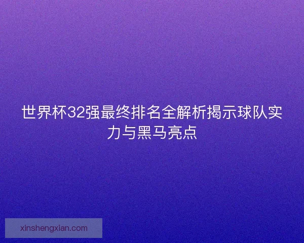 世界杯32强最终排名全解析揭示球队实力与黑马亮点