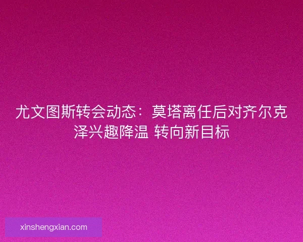 尤文图斯转会动态：莫塔离任后对齐尔克泽兴趣降温 转向新目标