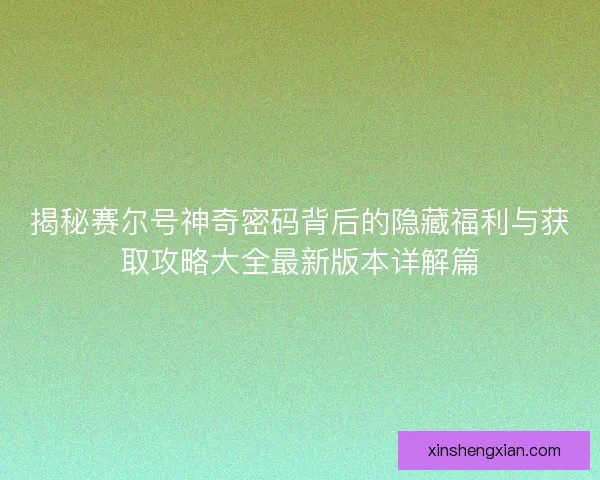 揭秘赛尔号神奇密码背后的隐藏福利与获取攻略大全最新版本详解篇