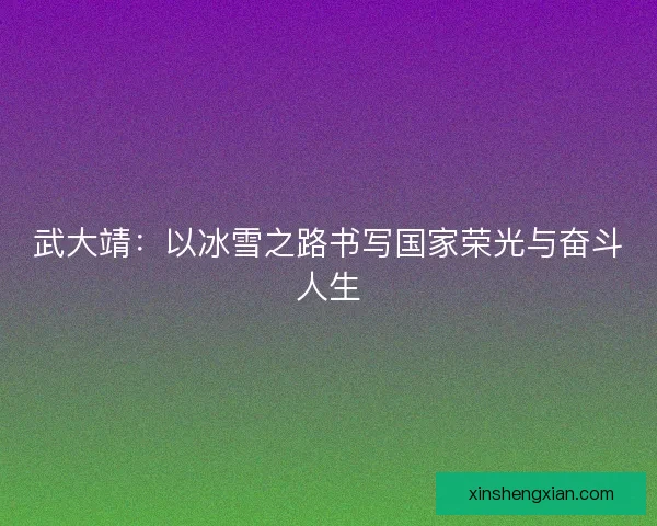 武大靖：以冰雪之路书写国家荣光与奋斗人生