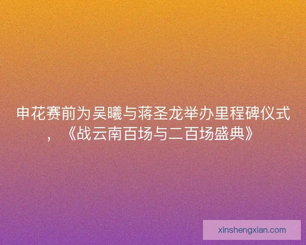 申花赛前为吴曦与蒋圣龙举办里程碑仪式，《战云南百场与二百场盛典》