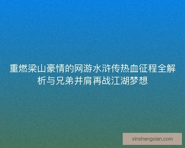 重燃梁山豪情的网游水浒传热血征程全解析与兄弟并肩再战江湖梦想
