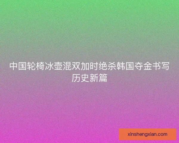 中国轮椅冰壶混双加时绝杀韩国夺金书写历史新篇