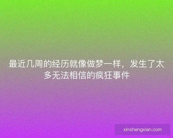 最近几周的经历就像做梦一样，发生了太多无法相信的疯狂事件
