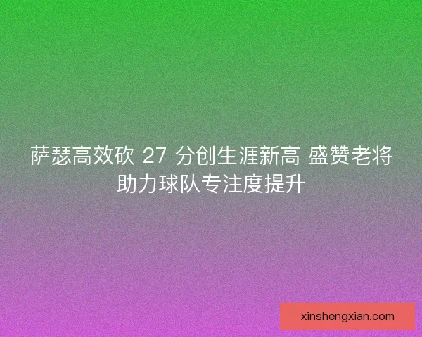 萨瑟高效砍 27 分创生涯新高 盛赞老将助力球队专注度提升