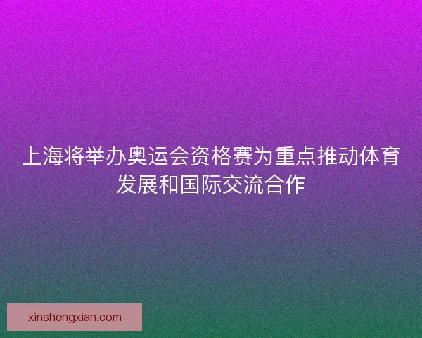 上海将举办奥运会资格赛为重点推动体育发展和国际交流合作