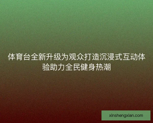 体育台全新升级为观众打造沉浸式互动体验助力全民健身热潮