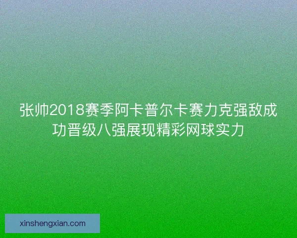 张帅2018赛季阿卡普尔卡赛力克强敌成功晋级八强展现精彩网球实力