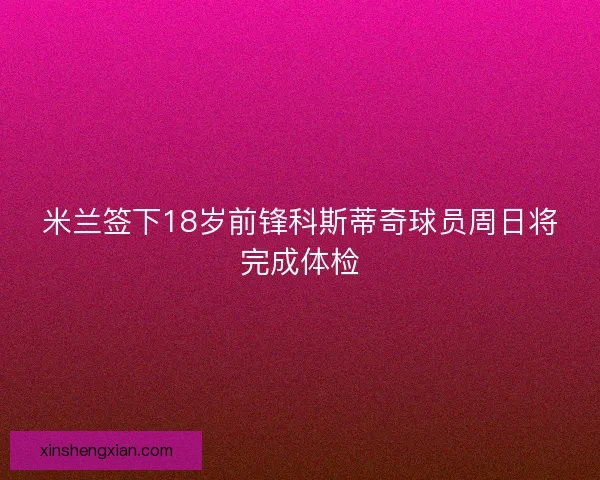 米兰签下18岁前锋科斯蒂奇球员周日将完成体检
