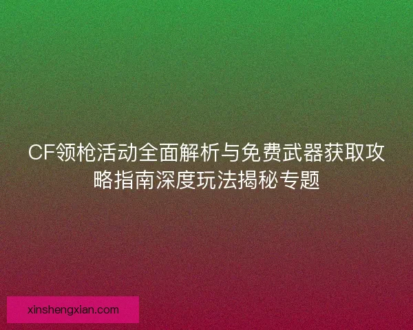 CF领枪活动全面解析与免费武器获取攻略指南深度玩法揭秘专题