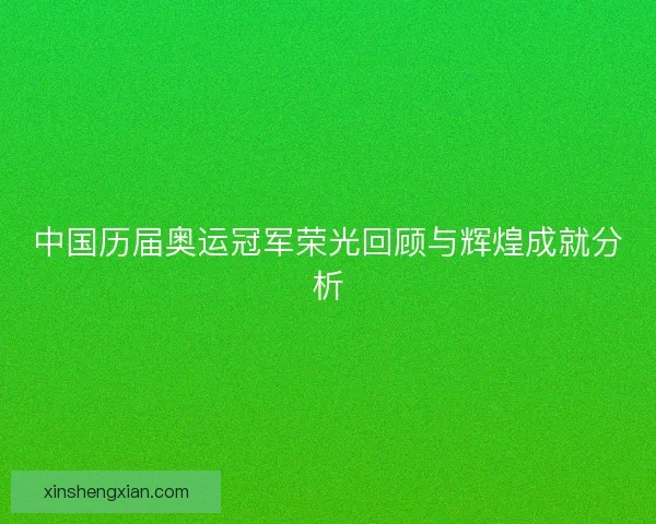 中国历届奥运冠军荣光回顾与辉煌成就分析
