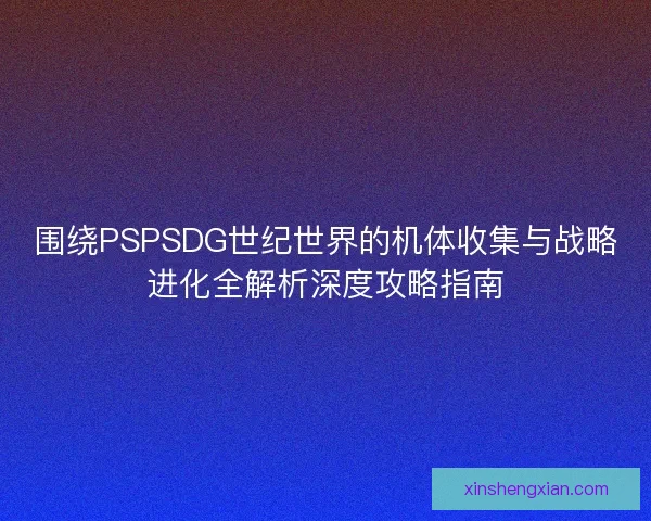 围绕PSPSDG世纪世界的机体收集与战略进化全解析深度攻略指南