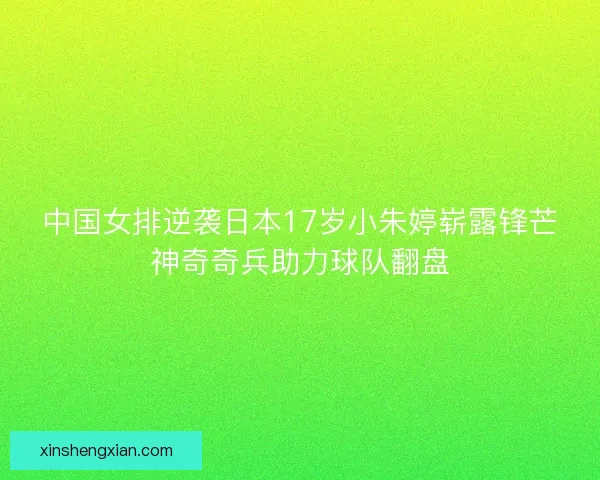 中国女排逆袭日本17岁小朱婷崭露锋芒神奇奇兵助力球队翻盘