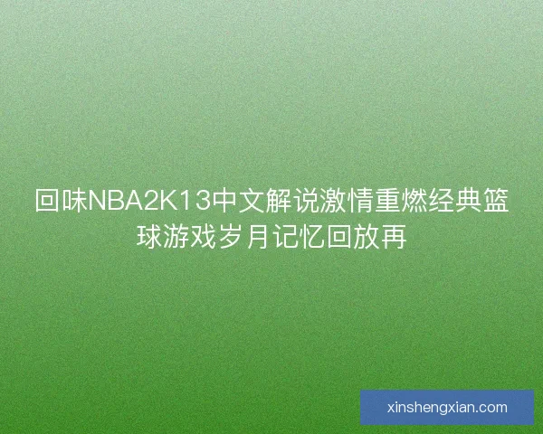 回味NBA2K13中文解说激情重燃经典篮球游戏岁月记忆回放再