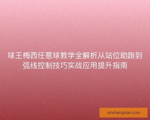 球王梅西任意球教学全解析从站位助跑到弧线控制技巧实战应用提升指南 球王梅西任意球教学全解析从站位助跑到弧线控制技巧实战应用提升指南