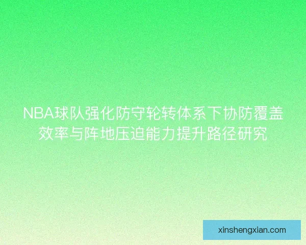 NBA球队强化防守轮转体系下协防覆盖效率与阵地压迫能力提升路径研究