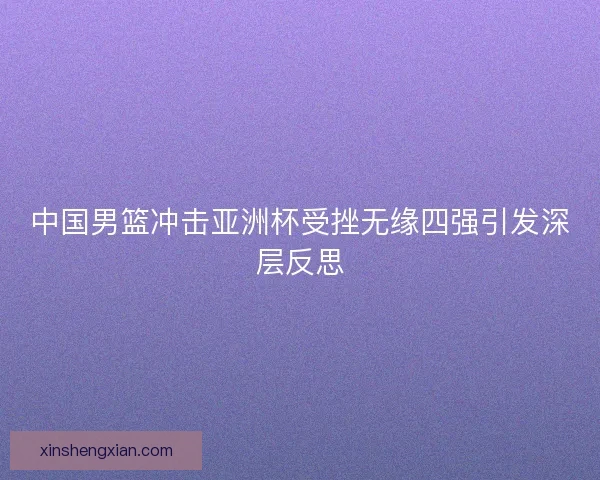 中国男篮冲击亚洲杯受挫无缘四强引发深层反思
