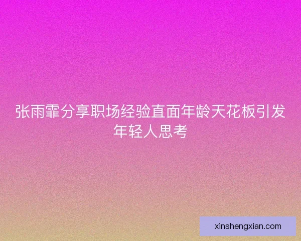 张雨霏分享职场经验直面年龄天花板引发年轻人思考