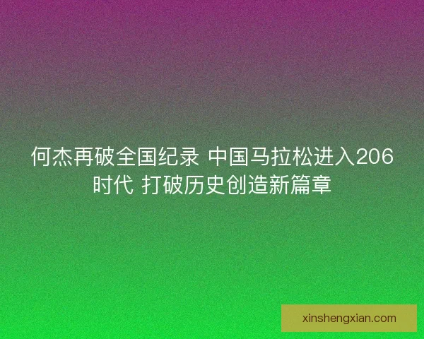 何杰再破全国纪录 中国马拉松进入206时代 打破历史创造新篇章