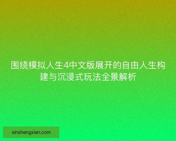 围绕模拟人生4中文版展开的自由人生构建与沉浸式玩法全景解析